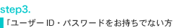 step2.
「ユーザーID・パスワードをお持ちでない方