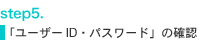 step5.
「ユーザーID・パスワード」の確認
