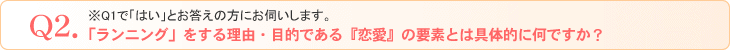Q2．※Q1で「はい」とお答えの方にお伺いします。「ランニング」をする理由・目的である『恋愛』の要素とは具体的に何ですか？