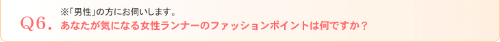 Ｑ6．※「男性」の方にお伺いします。あなたが気になる女性ランナーのファッションポイントは何ですか？